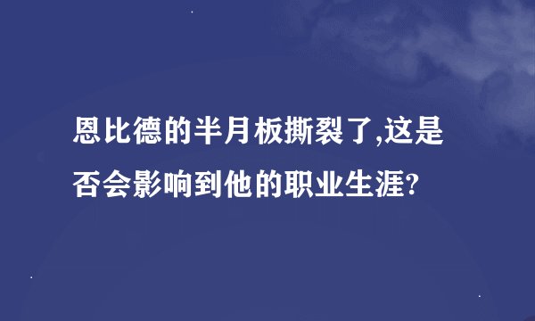 恩比德的半月板撕裂了,这是否会影响到他的职业生涯?