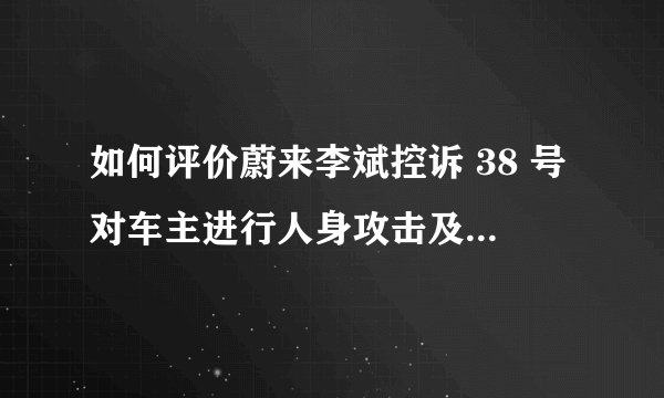 如何评价蔚来李斌控诉 38 号对车主进行人身攻击及要求道歉一事?4 月 21 日该事的原委是怎样的?