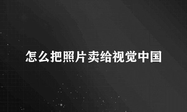 怎么把照片卖给视觉中国