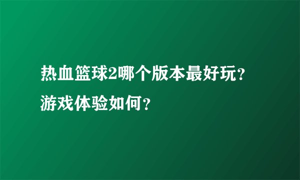 热血篮球2哪个版本最好玩？游戏体验如何？