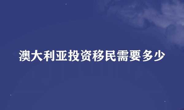 澳大利亚投资移民需要多少