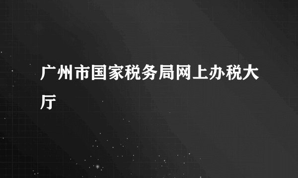 广州市国家税务局网上办税大厅