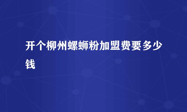 开个柳州螺蛳粉加盟费要多少钱