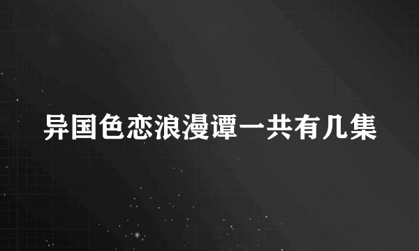 异国色恋浪漫谭一共有几集