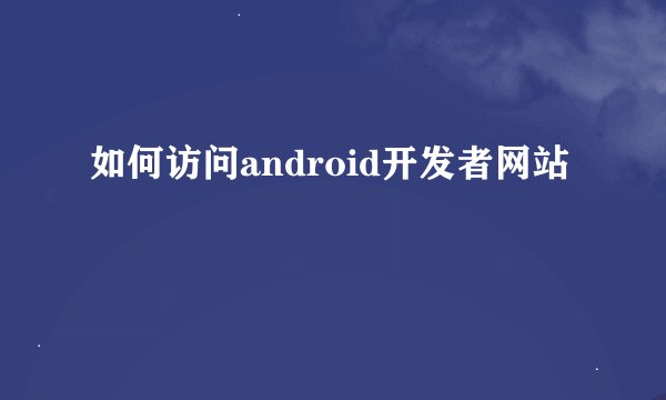 如何访问android开发者网站