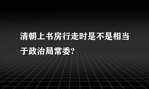 清朝上书房行走时是不是相当于政治局常委?