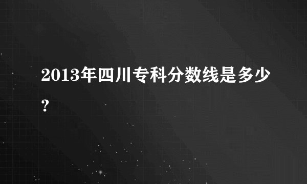 2013年四川专科分数线是多少?