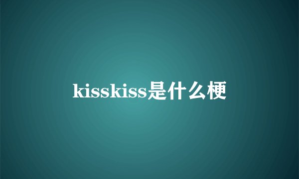 kisskiss是什么梗