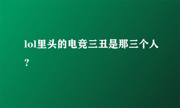 lol里头的电竞三丑是那三个人？