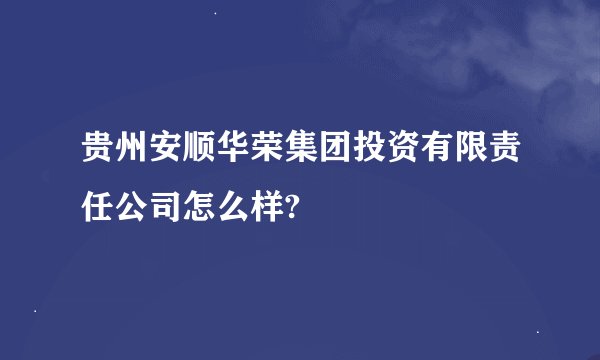 贵州安顺华荣集团投资有限责任公司怎么样?