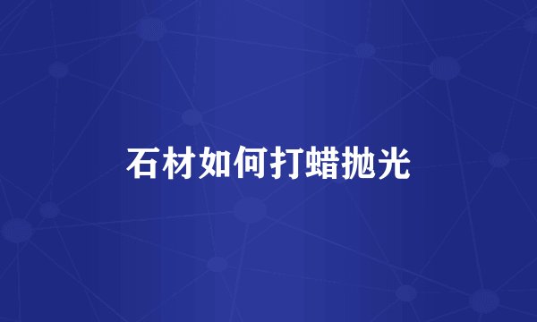 石材如何打蜡抛光