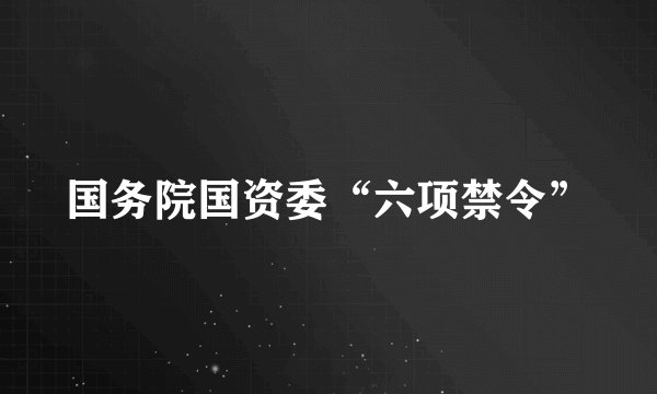 国务院国资委“六项禁令”