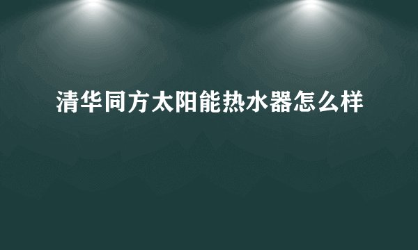 清华同方太阳能热水器怎么样