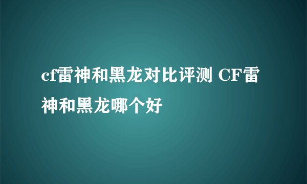 cf雷神和黑龙对比评测 CF雷神和黑龙哪个好