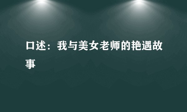 口述：我与美女老师的艳遇故事