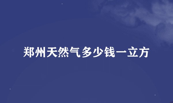郑州天然气多少钱一立方