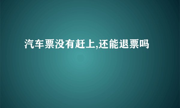汽车票没有赶上,还能退票吗
