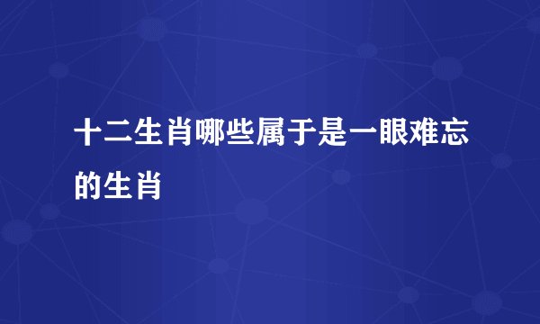 十二生肖哪些属于是一眼难忘的生肖