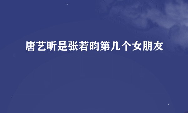 唐艺昕是张若昀第几个女朋友