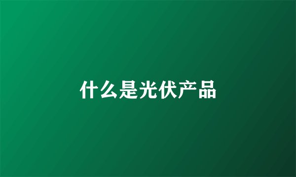 什么是光伏产品