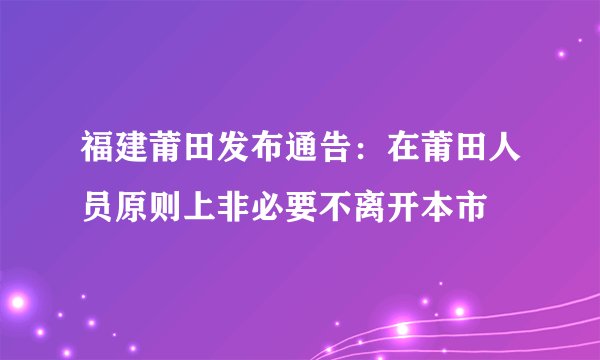 福建莆田发布通告：在莆田人员原则上非必要不离开本市