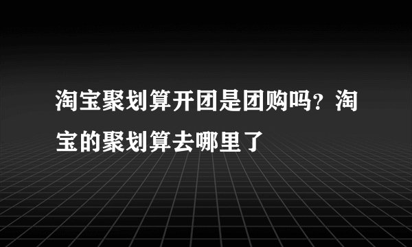 淘宝聚划算开团是团购吗？淘宝的聚划算去哪里了