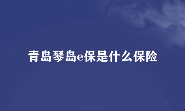 青岛琴岛e保是什么保险