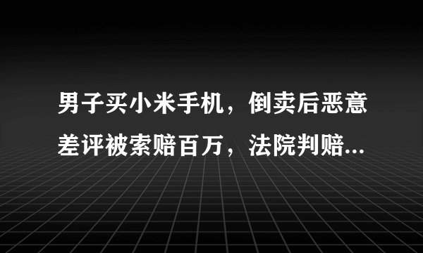 男子买小米手机，倒卖后恶意差评被索赔百万，法院判赔3万，恶意差评的判断标准是什么？需要承担什么责任？