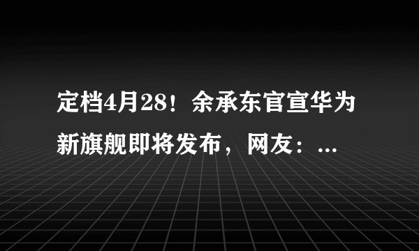 定档4月28！余承东官宣华为新旗舰即将发布，网友：买不起系列