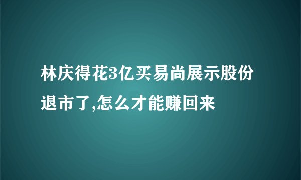 林庆得花3亿买易尚展示股份退市了,怎么才能赚回来