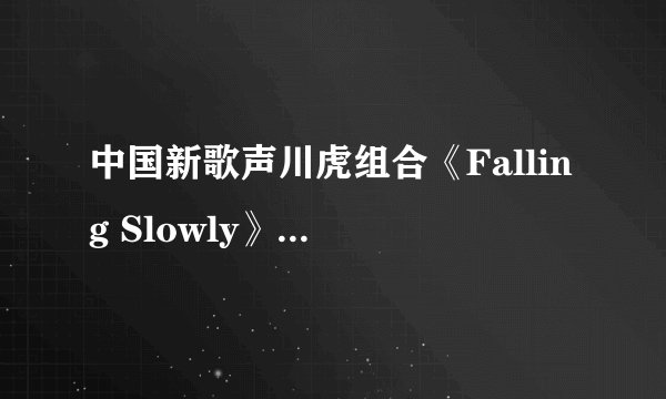 中国新歌声川虎组合《Falling Slowly》 小川小虎是情侣关系吗
