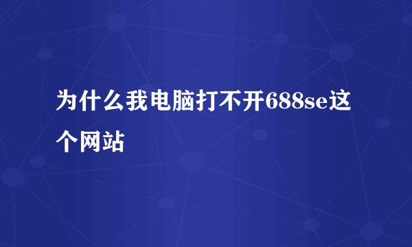 为什么我电脑打不开688se这个网站
