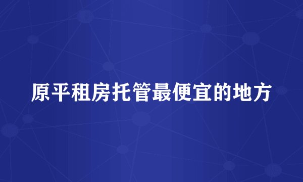 原平租房托管最便宜的地方