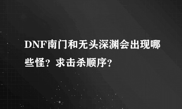 DNF南门和无头深渊会出现哪些怪？求击杀顺序？