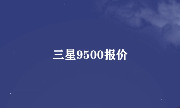 三星9500报价
