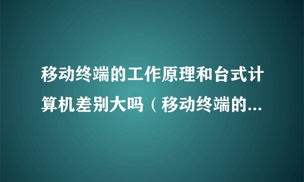 移动终端的工作原理和台式计算机差别大吗（移动终端的工作原理）
