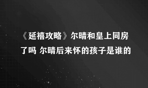 《延禧攻略》尔晴和皇上同房了吗 尔晴后来怀的孩子是谁的