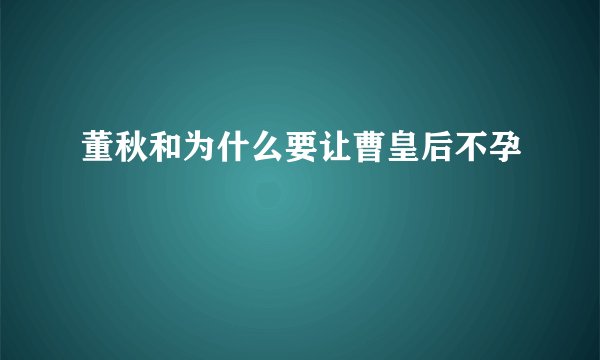 董秋和为什么要让曹皇后不孕