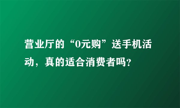营业厅的“0元购”送手机活动,真的适合消费者吗?