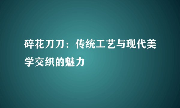 碎花刀刀：传统工艺与现代美学交织的魅力