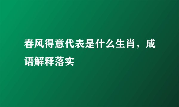 春风得意代表是什么生肖,成语解释落实