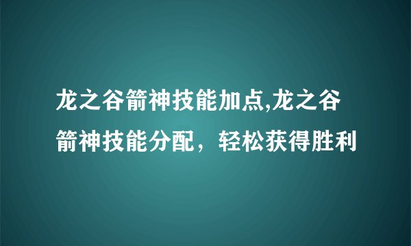 龙之谷箭神技能加点,龙之谷箭神技能分配，轻松获得胜利