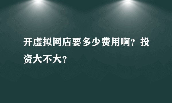 开虚拟网店要多少费用啊？投资大不大？
