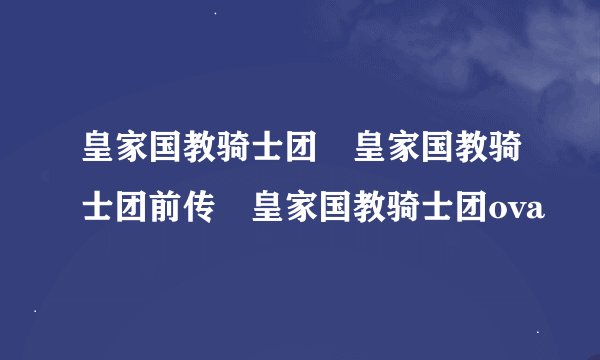 皇家国教骑士团 皇家国教骑士团前传 皇家国教骑士团ova