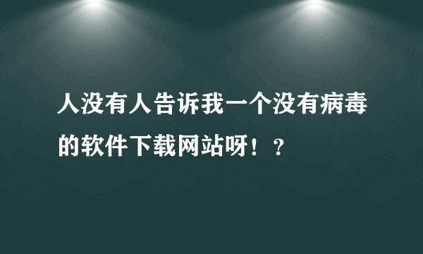 人没有人告诉我一个没有病毒的软件下载网站呀！？