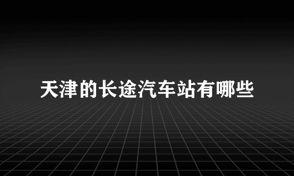天津的长途汽车站有哪些