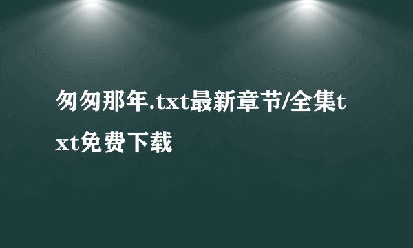匆匆那年.txt最新章节/全集txt免费下载