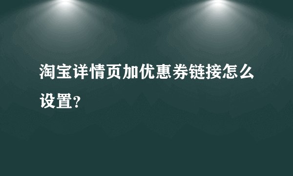 淘宝详情页加优惠券链接怎么设置？