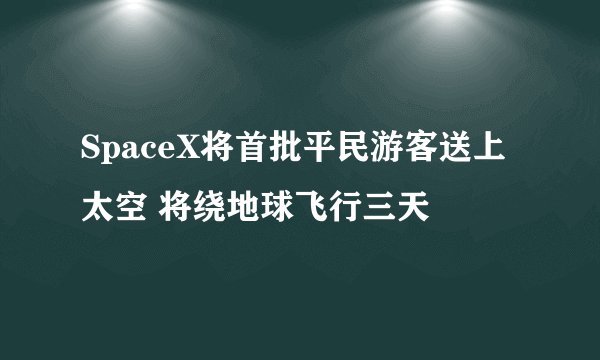 SpaceX将首批平民游客送上太空 将绕地球飞行三天