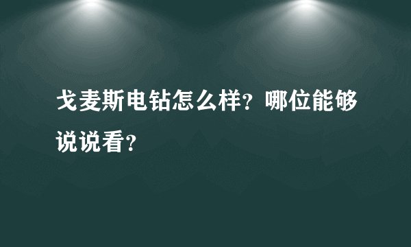 戈麦斯电钻怎么样？哪位能够说说看？